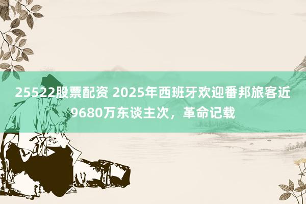25522股票配资 2025年西班牙欢迎番邦旅客近9680万东谈主次，革命记载
