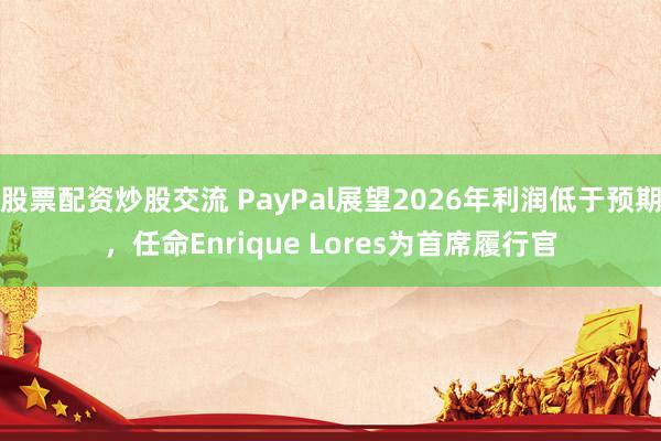 股票配资炒股交流 PayPal展望2026年利润低于预期，任命Enrique Lores为首席履行官