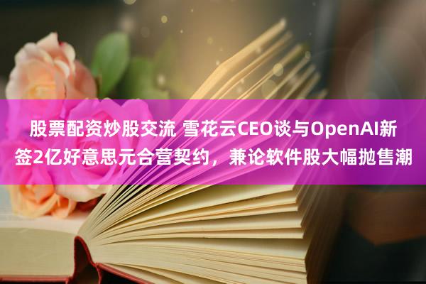 股票配资炒股交流 雪花云CEO谈与OpenAI新签2亿好意思元合营契约，兼论软件股大幅抛售潮