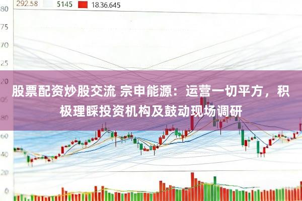 股票配资炒股交流 宗申能源：运营一切平方，积极理睬投资机构及鼓动现场调研