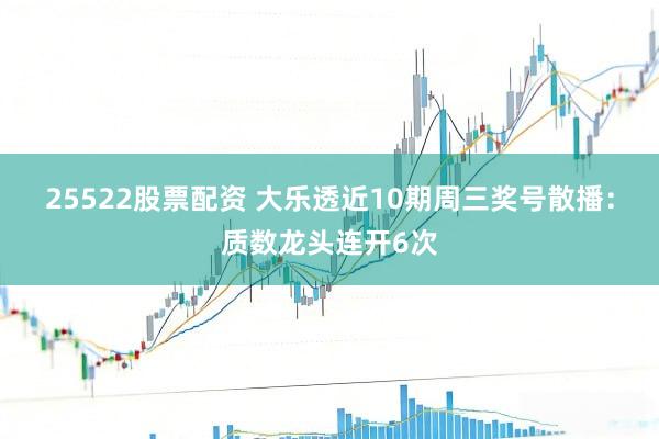 25522股票配资 大乐透近10期周三奖号散播：质数龙头连开6次