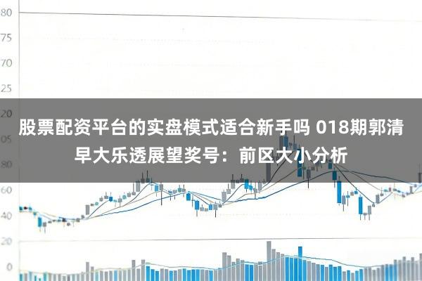 股票配资平台的实盘模式适合新手吗 018期郭清早大乐透展望奖号：前区大小分析