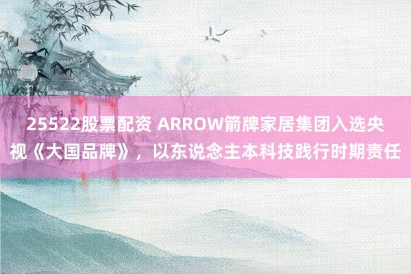25522股票配资 ARROW箭牌家居集团入选央视《大国品牌》，以东说念主本科技践行时期责任