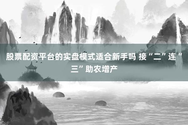 股票配资平台的实盘模式适合新手吗 接“二”连“三”助农增产
