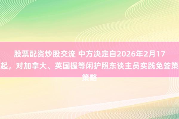股票配资炒股交流 中方决定自2026年2月17日起,对加拿大、英国握等闲护照东谈主员实践免签策略