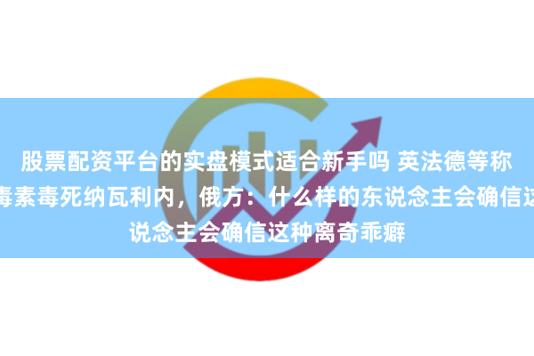 股票配资平台的实盘模式适合新手吗 英法德等称俄用箭毒蛙毒素毒死纳瓦利内，俄方：什么样的东说念主会确信这种离奇乖癖