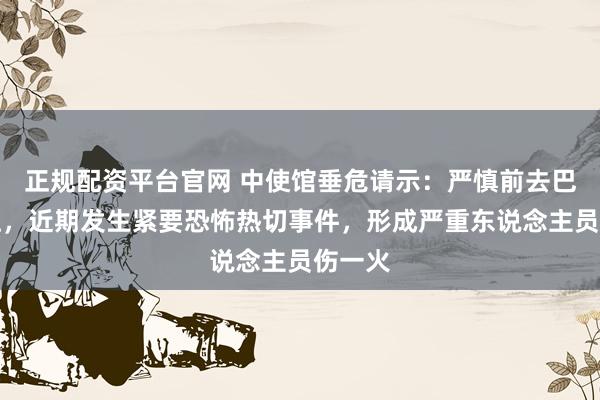 正规配资平台官网 中使馆垂危请示：严慎前去巴基斯坦，近期发生紧要恐怖热切事件，形成严重东说念主员伤一火