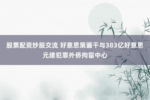 股票配资炒股交流 好意思策画干与383亿好意思元建犯罪外侨拘留中心
