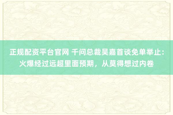 正规配资平台官网 千问总裁吴嘉首谈免单举止：火爆经过远超里面预期，从莫得想过内卷