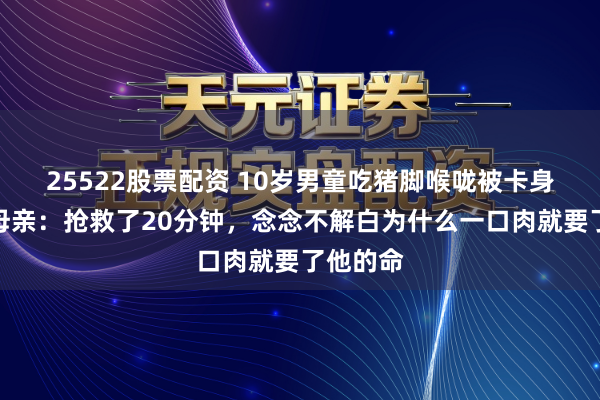 25522股票配资 10岁男童吃猪脚喉咙被卡身一火，母亲：抢救了20分钟，念念不解白为什么一口肉就要了他的命