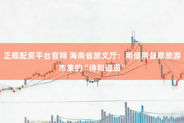 正规配资平台官网 海南省旅文厅：用信用督察旅游市集的“诗和迢遥”