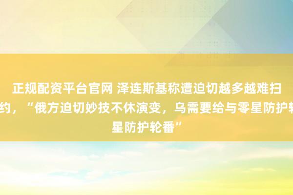 正规配资平台官网 泽连斯基称遭迫切越多越难扫尾契约，“俄方迫切妙技不休演变，乌需要给与零星防护轮番”