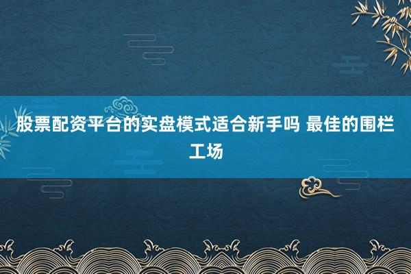 股票配资平台的实盘模式适合新手吗 最佳的围栏工场