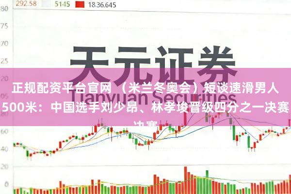 正规配资平台官网 （米兰冬奥会）短谈速滑男人500米：中国选手刘少昂、林孝埈晋级四分之一决赛