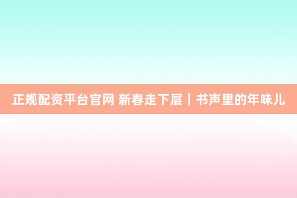 正规配资平台官网 新春走下层｜书声里的年味儿
