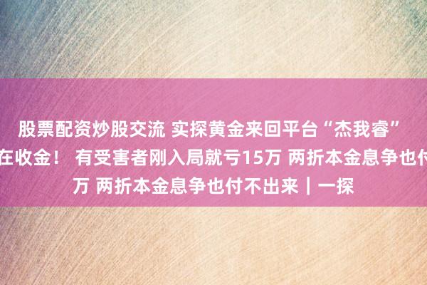 股票配资炒股交流 实探黄金来回平台“杰我睿” 19号爆雷后还在收金！ 有受害者刚入局就亏15万 两折本金息争也付不出来｜一探