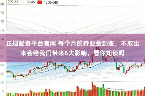 正规配资平台官网 每个月的待业金到账，不取出来会给我们带来6大影响，看你知谈吗