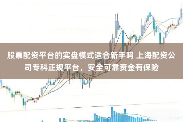 股票配资平台的实盘模式适合新手吗 上海配资公司专科正规平台,安全可靠资金有保险