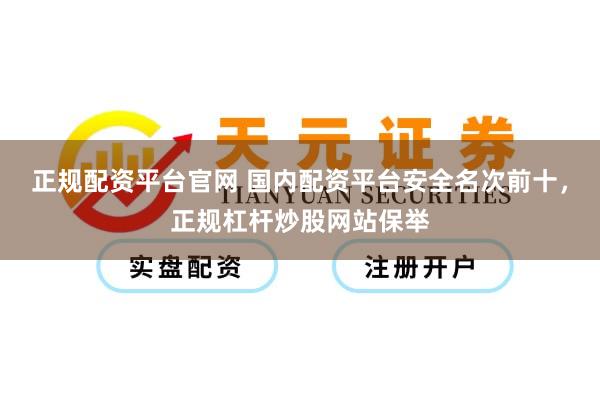 正规配资平台官网 国内配资平台安全名次前十，正规杠杆炒股网站保举