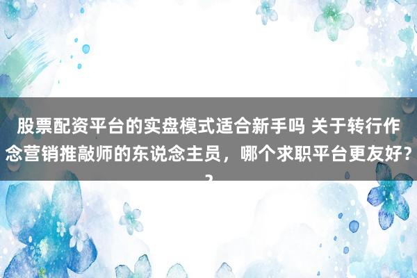 股票配资平台的实盘模式适合新手吗 关于转行作念营销推敲师的东说念主员，哪个求职平台更友好？