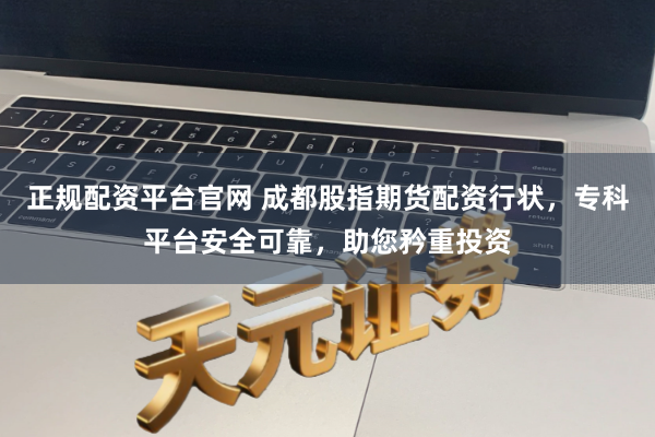 正规配资平台官网 成都股指期货配资行状，专科平台安全可靠，助您矜重投资