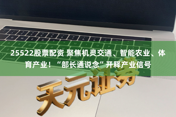 25522股票配资 聚焦机灵交通、智能农业、体育产业！“部长通说念”开释产业信号