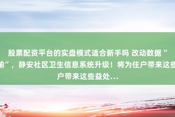 股票配资平台的实盘模式适合新手吗 改动数据“散装传输”，静安社区卫生信息系统升级！将为住户带来这些益处…