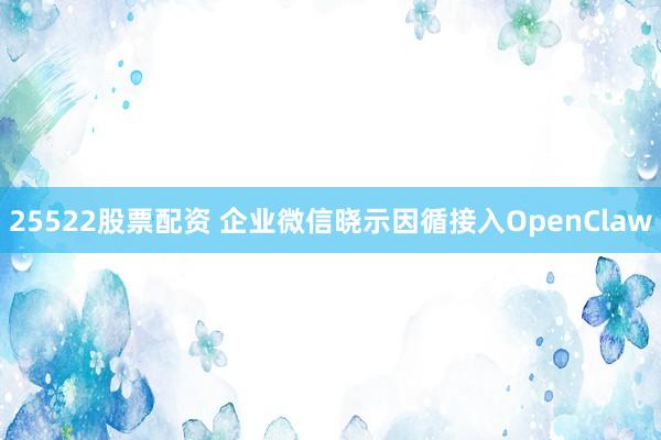 25522股票配资 企业微信晓示因循接入OpenClaw