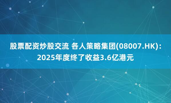 股票配资炒股交流 各人策略集团(08007.HK)：2025年度终了收益3.6亿港元