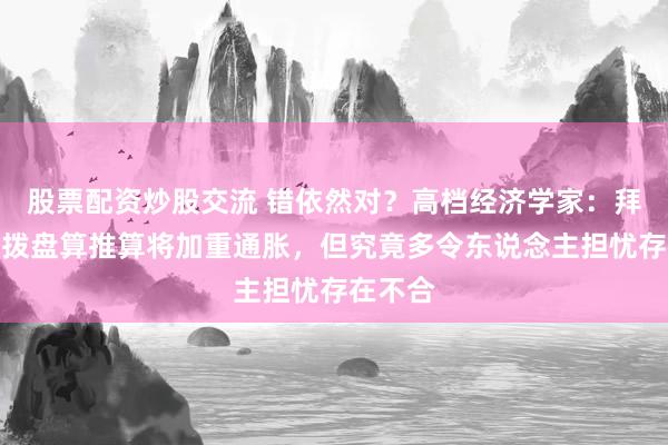 股票配资炒股交流 错依然对？高档经济学家：拜登的支拨盘算推算将加重通胀，但究竟多令东说念主担忧存在不合