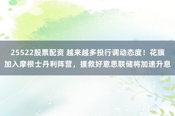 25522股票配资 越来越多投行调动态度！花旗加入摩根士丹利阵营，援救好意思联储将加速升息