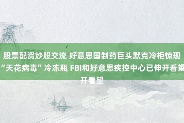 股票配资炒股交流 好意思国制药巨头默克冷柜惊现“天花病毒”冷冻瓶 FBI和好意思疾控中心已伸开看望