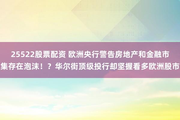 25522股票配资 欧洲央行警告房地产和金融市集存在泡沫！？华尔街顶级投行却坚握看多欧洲股市