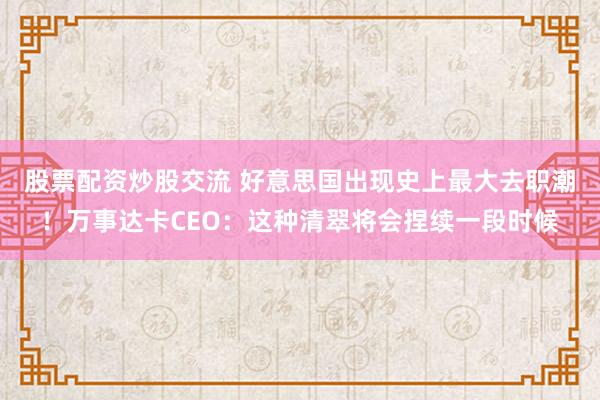 股票配资炒股交流 好意思国出现史上最大去职潮！万事达卡CEO：这种清翠将会捏续一段时候