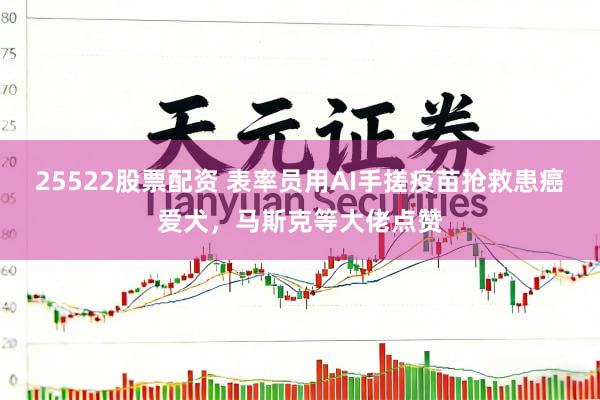 25522股票配资 表率员用AI手搓疫苗抢救患癌爱犬，马斯克等大佬点赞