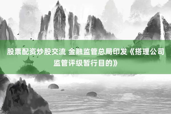 股票配资炒股交流 金融监管总局印发《搭理公司监管评级暂行目的》