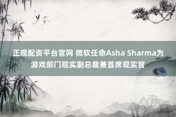 正规配资平台官网 微软任命Asha Sharma为游戏部门现实副总裁兼首席现实官