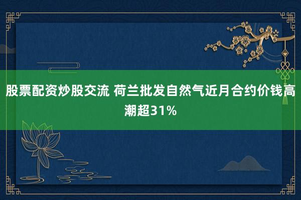 股票配资炒股交流 荷兰批发自然气近月合约价钱高潮超31%