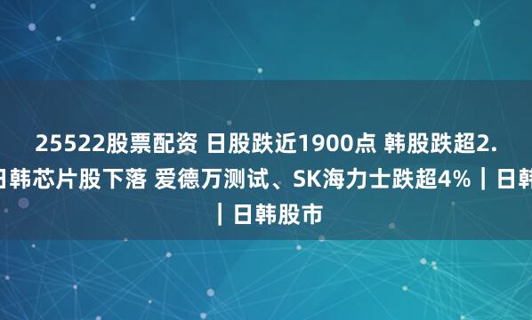 25522股票配资 日股跌近1900点 韩股跌超2.7% 日韩芯片股下落 爱德万测试、SK海力士跌超4%｜日韩股市
