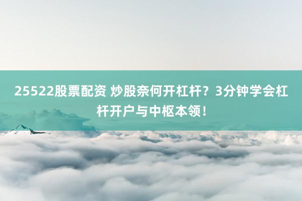 25522股票配资 炒股奈何开杠杆?3分钟学会杠杆开户与中枢本领!