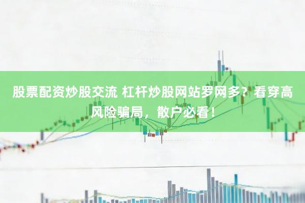 股票配资炒股交流 杠杆炒股网站罗网多？看穿高风险骗局，散户必看！