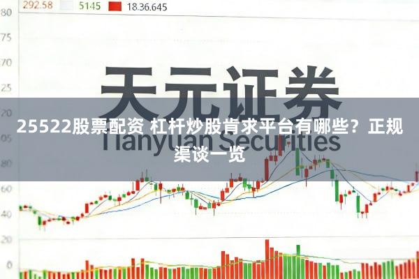 25522股票配资 杠杆炒股肯求平台有哪些？正规渠谈一览