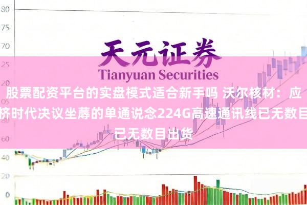 股票配资平台的实盘模式适合新手吗 沃尔核材：应用共挤时代决议坐蓐的单通说念224G高速通讯线已无数目出货