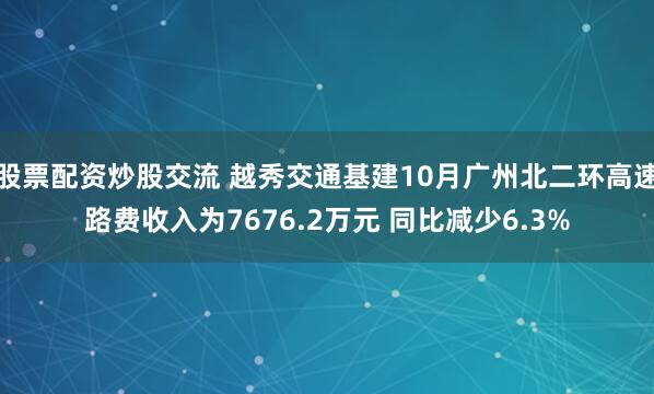 股票配资炒股交流 越秀交通基建10月广州北二环高速路费收入为7676.2万元 同比减少6.3%
