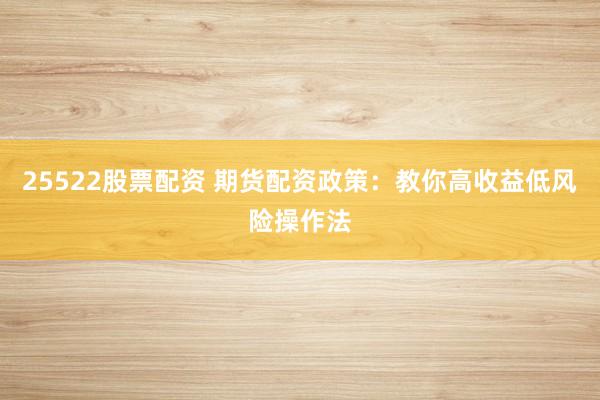 25522股票配资 期货配资政策:教你高收益低风险操作法