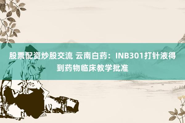 股票配资炒股交流 云南白药：INB301打针液得到药物临床教学批准