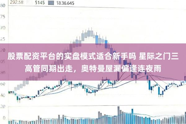 股票配资平台的实盘模式适合新手吗 星际之门三高管同期出走,奥特曼屋漏偏逢连夜雨
