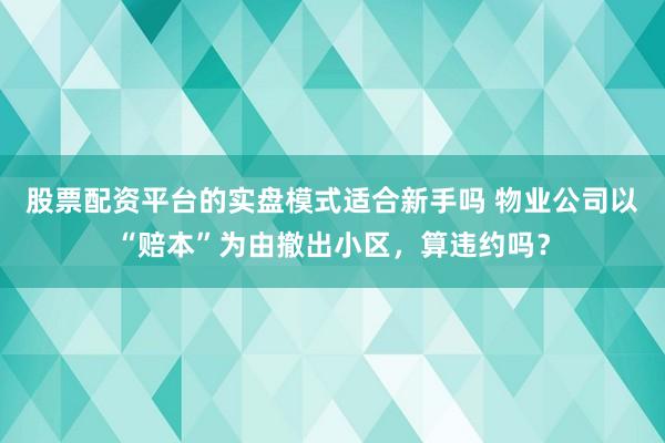 股票配资平台的实盘模式适合新手吗 物业公司以“赔本”为由撤出小区，算违约吗？