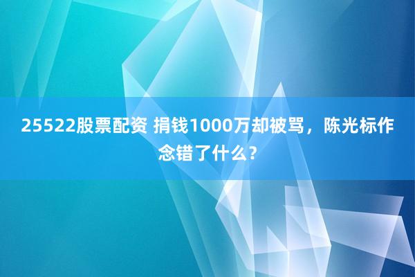 25522股票配资 捐钱1000万却被骂,陈光标作念错了什么?