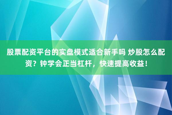 股票配资平台的实盘模式适合新手吗 炒股怎么配资?钟学会正当杠杆,快速提高收益!